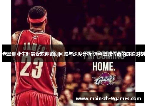 老詹职业生涯最受欢迎瞬间回顾与深度分析 诠释篮球传奇的巅峰时刻