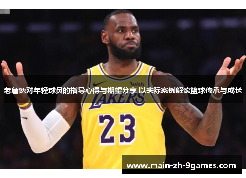 老詹谈对年轻球员的指导心得与期望分享 以实际案例解读篮球传承与成长