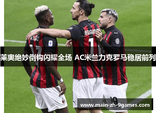 莱奥绝妙倒钩闪耀全场 AC米兰力克罗马稳居前列