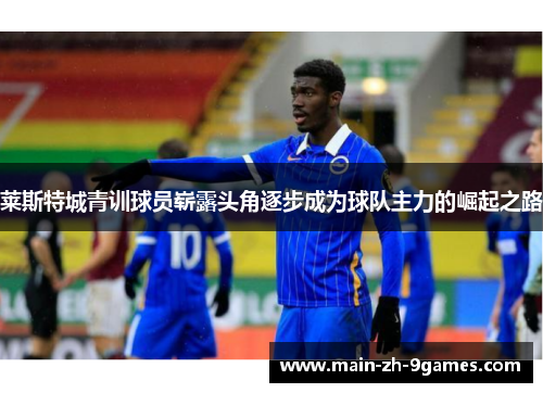 莱斯特城青训球员崭露头角逐步成为球队主力的崛起之路