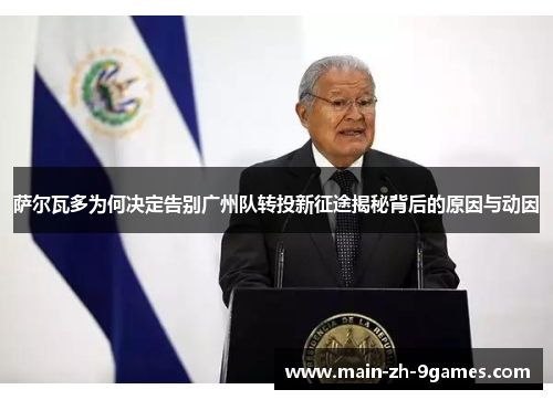 萨尔瓦多为何决定告别广州队转投新征途揭秘背后的原因与动因