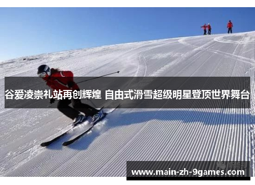 谷爱凌崇礼站再创辉煌 自由式滑雪超级明星登顶世界舞台