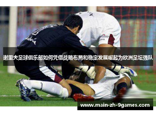 谢里夫足球俱乐部如何凭借战略布局和稳定发展崛起为欧洲足坛强队