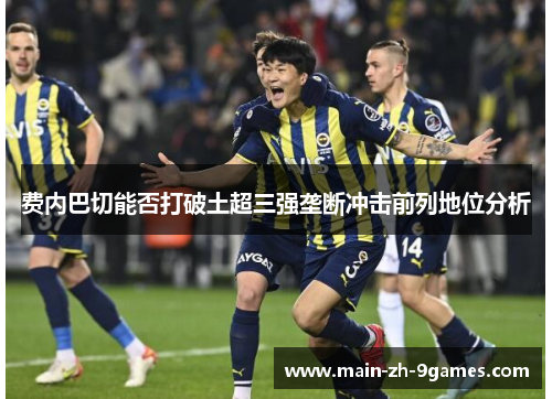 费内巴切能否打破土超三强垄断冲击前列地位分析