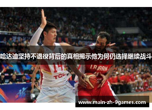 哈达迪坚持不退役背后的真相揭示他为何仍选择继续战斗