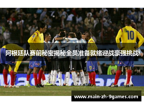 阿根廷队赛前秘密揭秘全员准备就绪迎战豪强挑战