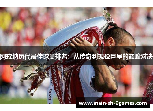 阿森纳历代最佳球员排名：从传奇到现役巨星的巅峰对决