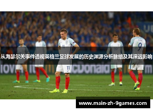 从海瑟尔关事件透视英格兰足球发展的历史渊源分析脉络及其深远影响 从海瑟尔关事件透视英格兰足球发展的历史渊源分析脉络及其深远影响