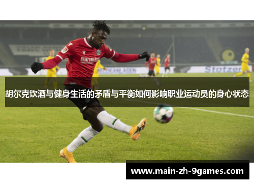 胡尔克饮酒与健身生活的矛盾与平衡如何影响职业运动员的身心状态