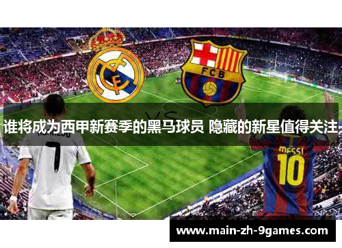谁将成为西甲新赛季的黑马球员 隐藏的新星值得关注