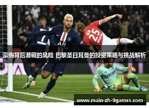 豪购背后潜藏的风险 巴黎圣日耳曼的投资策略与挑战解析