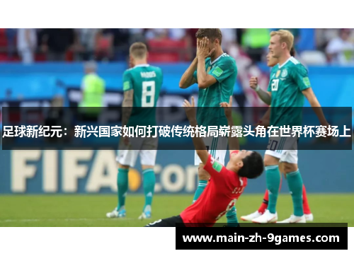 足球新纪元：新兴国家如何打破传统格局崭露头角在世界杯赛场上