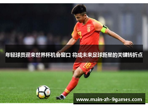 年轻球员迎来世界杯机会窗口 将成未来足球新星的关键转折点 年轻球员迎来世界杯机会窗口 将成未来足球新星的关键转折点