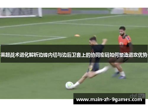 英超战术进化解析边锋内切与边后卫套上的协同密码如何塑造进攻优势