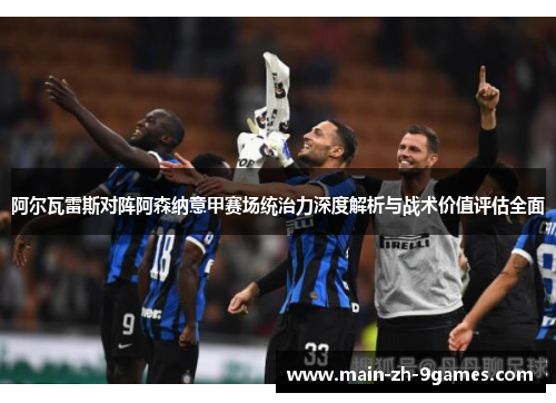 阿尔瓦雷斯对阵阿森纳意甲赛场统治力深度解析与战术价值评估全面