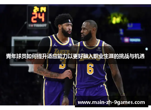 青年球员如何提升适应能力以更好融入职业生涯的挑战与机遇