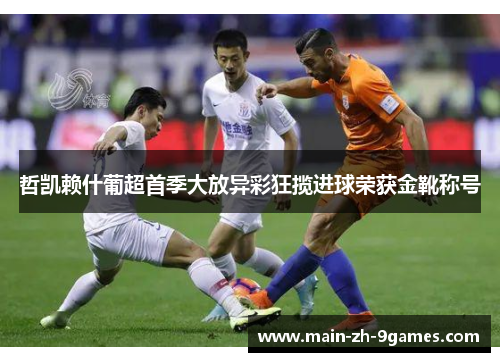 哲凯赖什葡超首季大放异彩狂揽进球荣获金靴称号