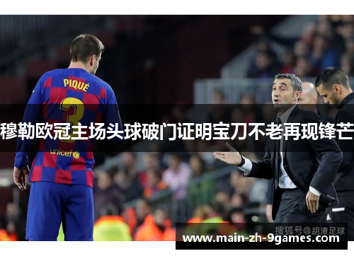 穆勒欧冠主场头球破门证明宝刀不老再现锋芒