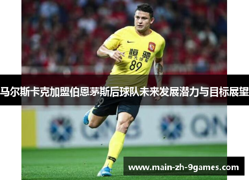 马尔斯卡克加盟伯恩茅斯后球队未来发展潜力与目标展望