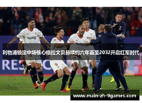 利物浦锁定中场核心格拉文贝赫续约六年直至2032开启红军时代